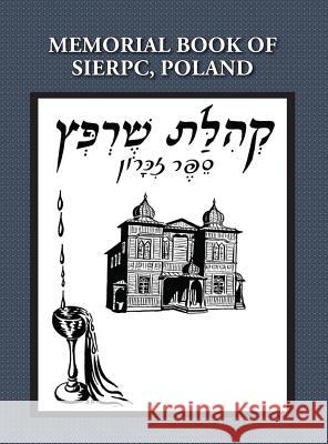 Memorial (Yizkor) Book of the Community of Sierpc, Poland - Translation of Kehilat Sierpc; Sefer Zikaron E Talmi (Wloka) Sandra Krisch Dorothy Kerzner Lipsky 9781939561244 Jewishgen.Inc