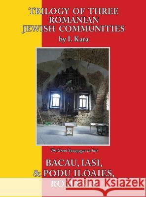 Trilogy of Three Romanian Jewish Communities: Bacau, Iasi and Podu Iloaiei I Kara 9781939561398 Jewishgen.Inc