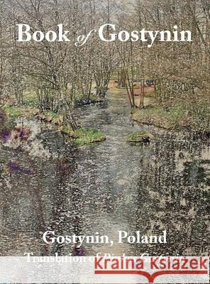 Book of Gostynin, Poland: Translation of Pinkas Gostynin Rachel Kolokoff Hopper, J M Biderman, Jessie Weistrop Klein 9781939561541 Jewishgen.Inc