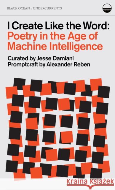 I Create Like the Word: Poetry in the Age of Machine Intelligence Alexander Reben 9781939568977 Black Ocean