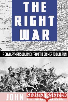 The Right War: A Cavalryman's Journey from The Crimea to Bull Run John F. Schork 9781939583048 John Schork