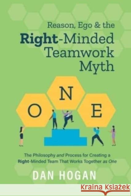 Reason, Ego, & the Right-Minded Teamwork Myth: The Philosophy and Process for Creating a Right-Minded Team That Works Together as One Dan Hogan, Erin Leigh 9781939585042