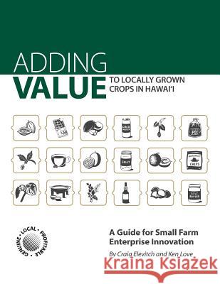 Adding Value to Locally Grown Crops in Hawai'i: A Guide for Small Farm Enterprise Innovation Craig Elevitch Ken Love 9781939618009 Permanent Agriculture Resources