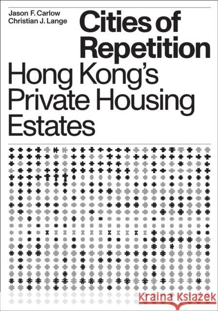 Cities of Repetition: Hong Kong's Private Housing Estates Christian J. Lange Jason F. Carlow 9781939621658