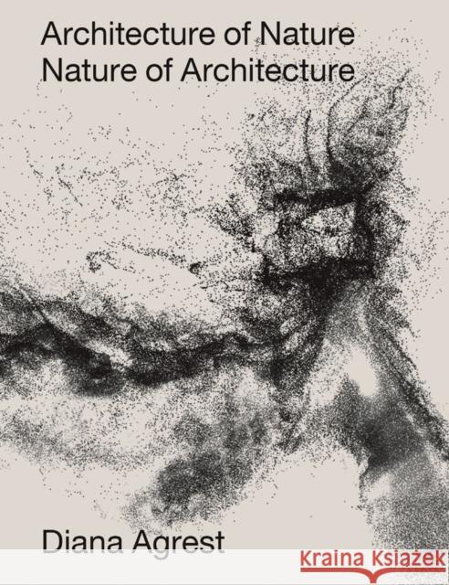 Architecture of Nature: Nature of Architecture Diana Agrest John Angus McPhee 9781939621948 Applied Research & Design