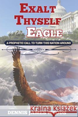 Exalt Thyself as the Eagle Dennis James Woods 9781939654656