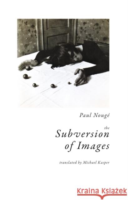 The Subversion of Images: Notes Illustrated with Nineteen Photographs by the Author Nougé, Paul 9781939663474 Wakefield Press