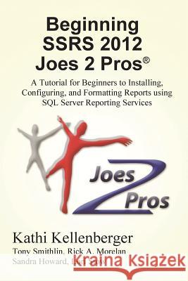 Beginning Ssrs 2012 Joes 2 Pros (R) : A Tutorial for Beginners to Installing, Configuring, and Formatting Reports Using SQL Server Reporting Services Kathi Kellenberger Rick Morelan 9781939666215 