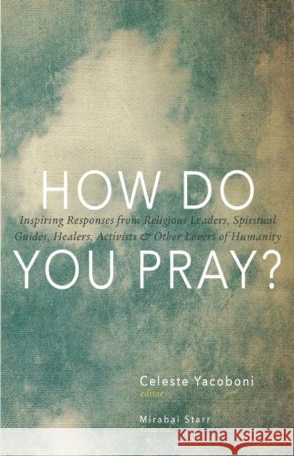 How Do You Pray?: Inspiring Responses from Religious Leaders, Spiritual Guides, Healers, Activists & Other Lovers of Humanity Celeste Yarboni Mirabai Starr Brother David Steindl-Rast 9781939681232 Monkfish Book Publishing