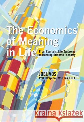 The Economics of Meaning in Life: From Capitalist Life Syndrome to Meaning-Oriented Economy Joel Vos 9781939686572 University Professors Press