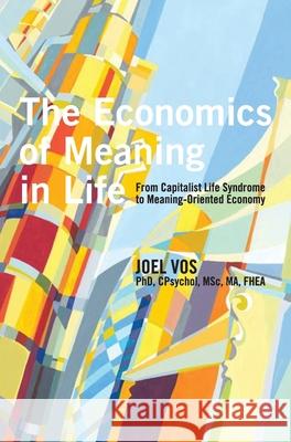 The Economics of Meaning in Life: From Capitalist Life Syndrome to Meaning-Oriented Economy Joel Vos 9781939686831 University Professors Press
