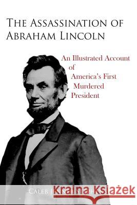 The Assassination of Abraham Lincoln: An Illustrated Account of America's First Murdered President Caleb Jenner Stephens 9781939688712 Willow Manor Publishing