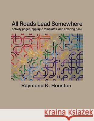 All Roads Lead Somewhere: Activity Pages, Applique Templates, and Coloring Book Raymond K. Houston 9781939696656 Blue Dragon Publishing, LLC