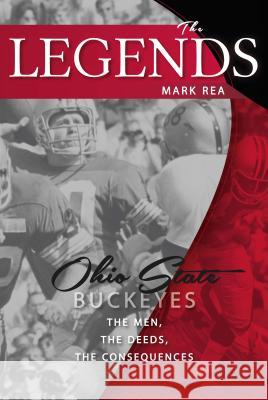 The Legends: Ohio State Buckeyes: The Men, the Deeds, the Consequences Mark Rea 9781939710109