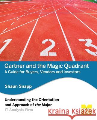 Gartner and the Magic Quadrant: A Guide for Buyers, Vendors and Investors Shaun Snapp 9781939731128