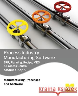 Process Industry Manufacturing Software: Erp, Planning, Recipe, Mes & Process Control Shaun Snapp 9781939731180 Scm Focus