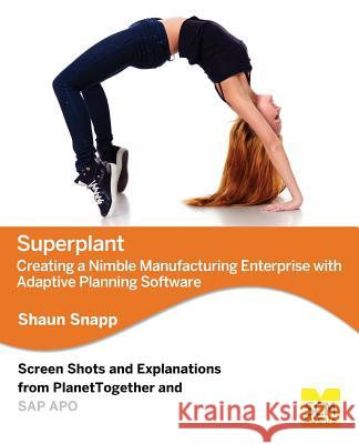 Superplant: Creating a Nimble Manufacturing Enterprise with Adaptive Planning Software Shaun Snapp 9781939731210 Scm Focus