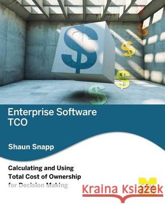Enterprise Software Tco: Calculating and Using Total Cost of Ownership for Decision Making Shaun Snapp 9781939731272