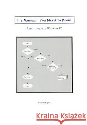 The Minimum You Need to Know About Logic to Work in IT Hughes, Roland 9781939732040 Logikal Solutions