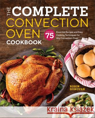 The Complete Convection Oven Cookbook: 75 Essential Recipes and Easy Cooking Techniques for Any Convection Oven Robin Donovan 9781939754745 Rockridge Press