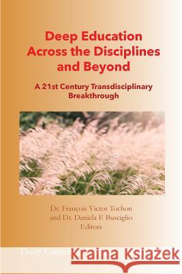 Deep Education Across the Disciplines and Beyond: A 21st Century Transdisciplinary Breakthrough Francois Victor Tochon, Daniela F Busciglio 9781939755322