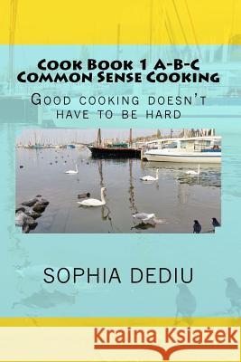 Cook Book 1 A-B-C Common Sense Cooking: Good cooking doesn't have to be hard Dediu, Michael M. 9781939757371