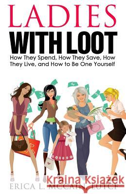 Ladies with Loot: How They Spend, How They Save, How They Live, and How to Be One Yourself Erica L. McCain 9781939758699 McCain & Associates of Ohio, LLC