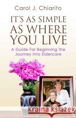 It's as Simple as Where You Live: A Guide for Beginning the Journey Into Eldercare Carol J. Chiarito 9781939758804 Carematchamerica, Inc.
