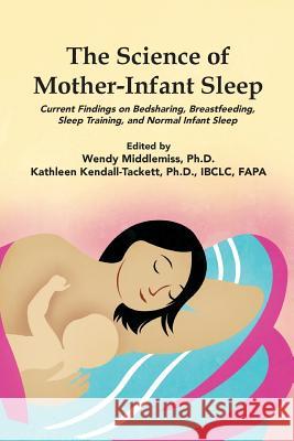 The Science of Mother-Infant Sleep: Current Findings on Bedsharing, Breastfeeding, Sleep Training, and Normal Infant Sleep Dr Wendy Middlemiss Dr Kathleen Kendall-Tacett 9781939807045 Praeclarus Press