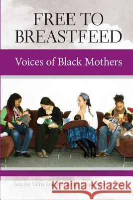 Free to Breastfeed: Voices of Black Mothers Jeanine Valrie Logan Anayah Sangodele-Ayoka 9781939807113 Praeclarus Press