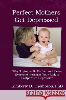 Perfect Mothers Get Depressed: Why trying to be perfect, not speaking up, and always trying to please everyone increases your risk of postpartum depr Thompson, Kimberly 9781939807304