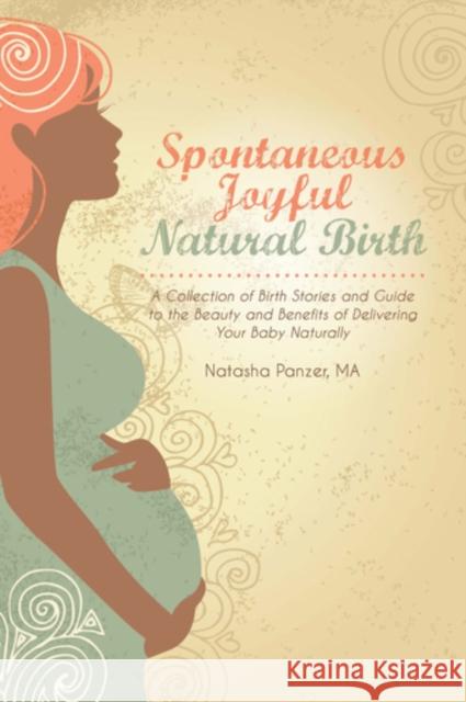 Spontaneous Joyful Natural Birth: A Collection of Birth Stories and Guide to the Beauty and Benefits of Delivering Your Baby Naturally Natasha Panzer 9781939807793