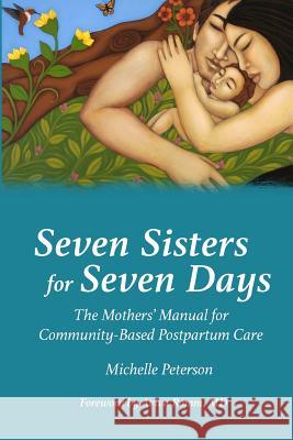 Seven Sisters for Seven Days: The Mothers' Manual for Community Based Postpartum Care Michelle Peterson 9781939807892 Praeclarus Press