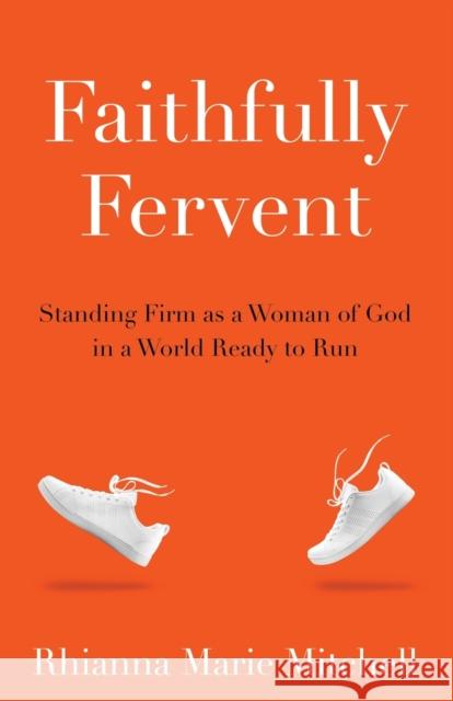 Faithfully Fervent: Standing Firm as a Woman of God in a World Ready to Run Rhianna Marie Mitchell 9781939815736