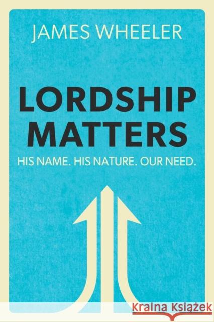 Lordship Matters: His Name. His Nature. Our Need. James Wheeler 9781939815934