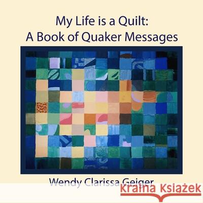 My Life is a Quilt: A Book of Quaker Messages Wendy Clarissa Geiger Ellie Caldwell Lyn Cope 9781939831231 Seym Publishing
