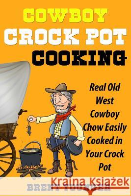 Cowboy Crock Pot Cooking: Real Old West Cowboy Chow Easily Cooked in Your Crock Pot Brent Younger 9781939860903