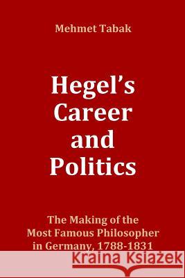 Hegel's Career and Politics: The Making of the Most Famous Philosopher in Germany, 1788-1831 Mehmet Tabak 9781939873040 Pranga Inc.
