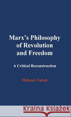 Marx's Philosophy of Revolution and Freedom: A Critical Reconstruction Mehmet Tabak 9781939873095 Mehmet Tabak