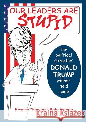 Our Leaders Are Stupid: The Political Speeches Donald J. Trump Wishes He'd Made Franco Bahamonde 9781939879219