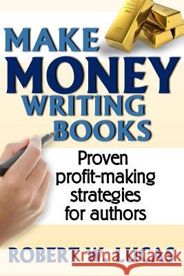 Make Money Writing Books: Proven Profit Making Strategies for Authors Robert W. Lucas 9781939884008 Robert W. Lucas Enterprises