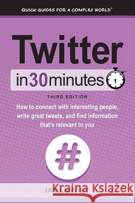 Twitter In 30 Minutes (3rd Edition): How to connect with interesting people, write great tweets, and find information that's relevant to you Lamont, Ian 9781939924476 I30 Media Corporation