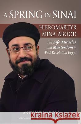 A Spring in Sinai: Hieromartyr Mina Abood: His Life, Miracles, and Martyrdom in Post-Revolution Egypt Anthony Marcos 9781939972316 St. Mary & St. Moses Abbey