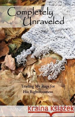 Completely Unraveled: Trading My Rags for His Righteousness Nancy Dobie 9781939989239