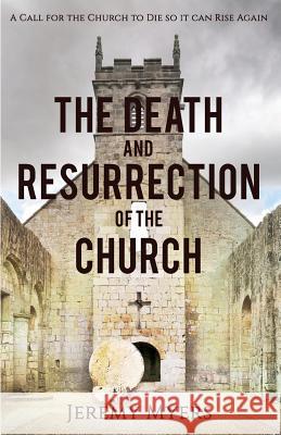 The Death and Resurrection of the Church: A Call for the Church to Die so it Can Rise Again Myers, Jeremy 9781939992017 Redeeming Press