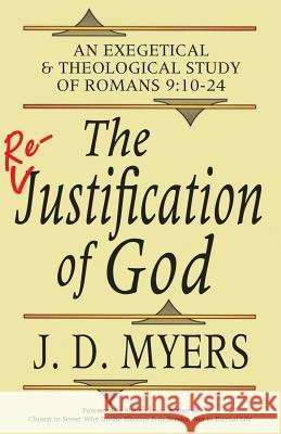 The Re-Justification of God: An Exegetical and Theological Study of Romans 9:10-24 J. D. Myers Shawn Lazar 9781939992499