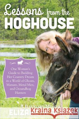 Lessons from the Hoghouse: A Woman's Guide to Following Her Country Dream in a World of Manure, Metal Men, and Groundhog Hunters Clark, Elizabeth 9781939995018