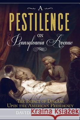 A Pestilence on Pennsylvania Avenue: The Impact of Disease Upon the American Presidency David Petricello 9781939995179 American History Press