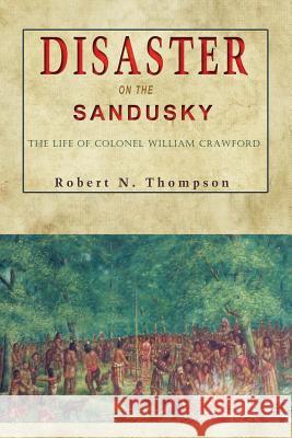 Disaster on the Sandusky: The Life of Colonel William Crawford Robert N. Thompson 9781939995209