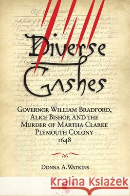 Diverse Gashes: Governor William Bradford, Alice Bishop, and the Murder of Martha Clarke Plymouth Colony 1648 Donna A. Watkins 9781939995315